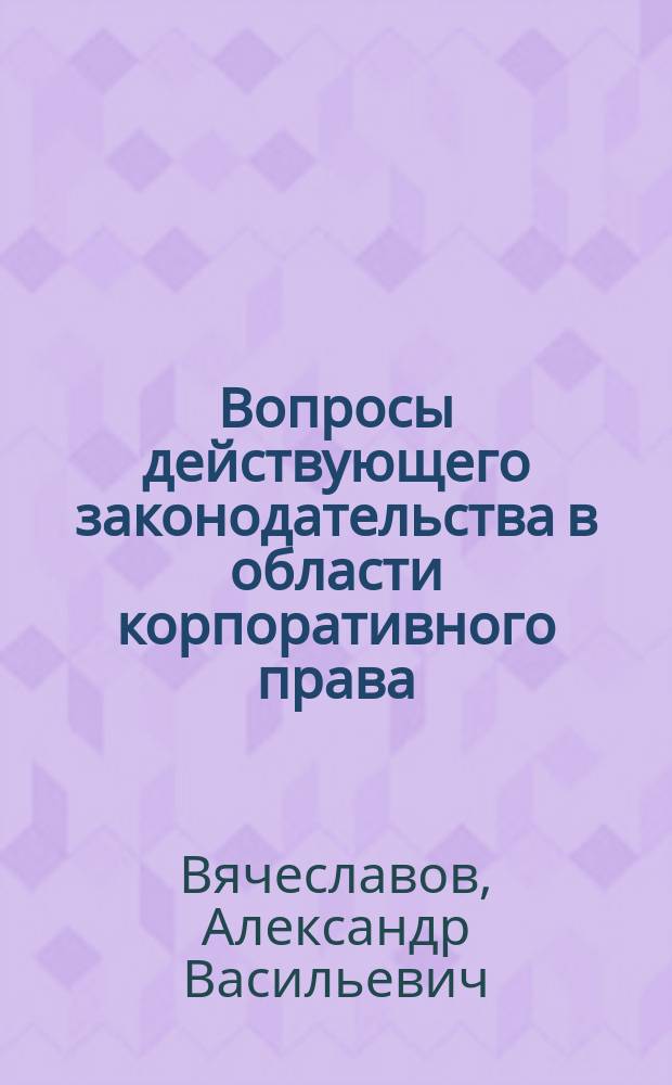 Вопросы действующего законодательства в области корпоративного права : Учеб. пособие : Для руководителей, специалистов предприятий и предпринимателей