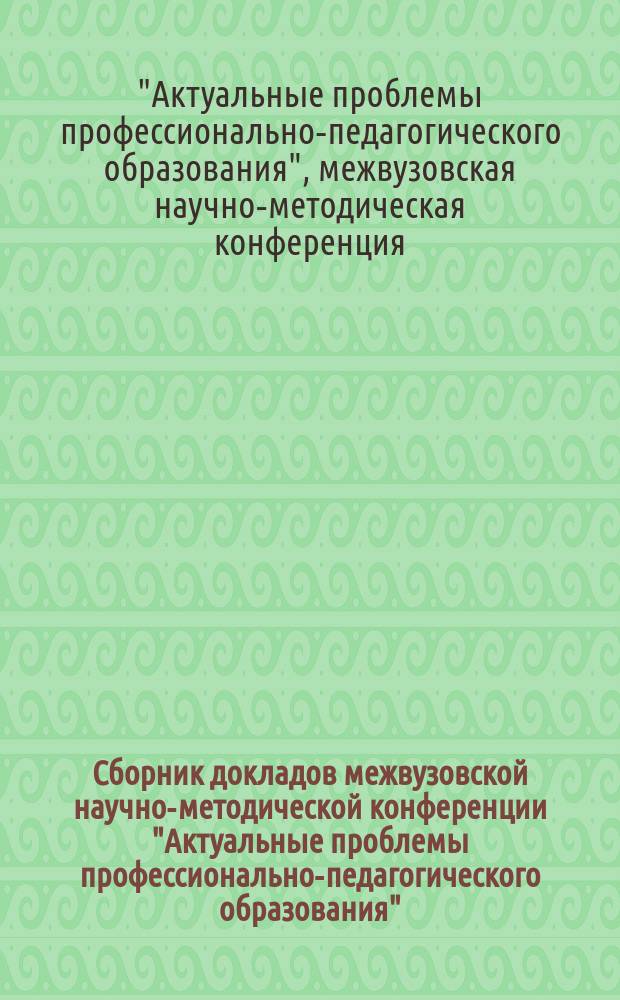 Сборник докладов межвузовской научно-методической конференции "Актуальные проблемы профессионально-педагогического образования" : 7-9 февр. 2001 г