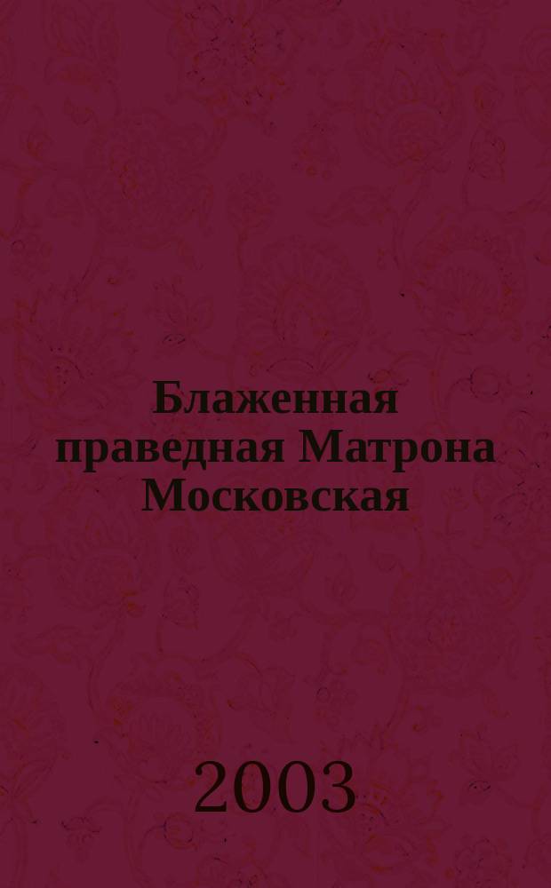 Блаженная праведная Матрона Московская : Жизнеописание. Чудотворения. Акафист. Тропарь. Кондак. Молитва