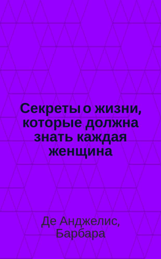 Секреты о жизни, которые должна знать каждая женщина : Все об упр. эмоциями, чувствами и комплексами под одной обл