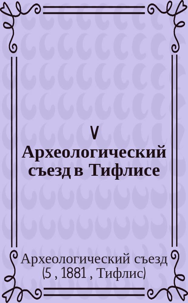 V Археологический съезд в Тифлисе : Журнал заседания I отд-ния (памятники первобыт.) V Археол. съезда в Тифлисе