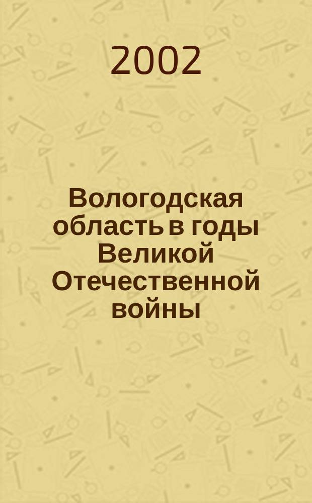 Вологодская область в годы Великой Отечественной войны: уроки прошлого и опыт настоящего : Сб. материалов науч.-практ. семинара, 21 июня 2002 г