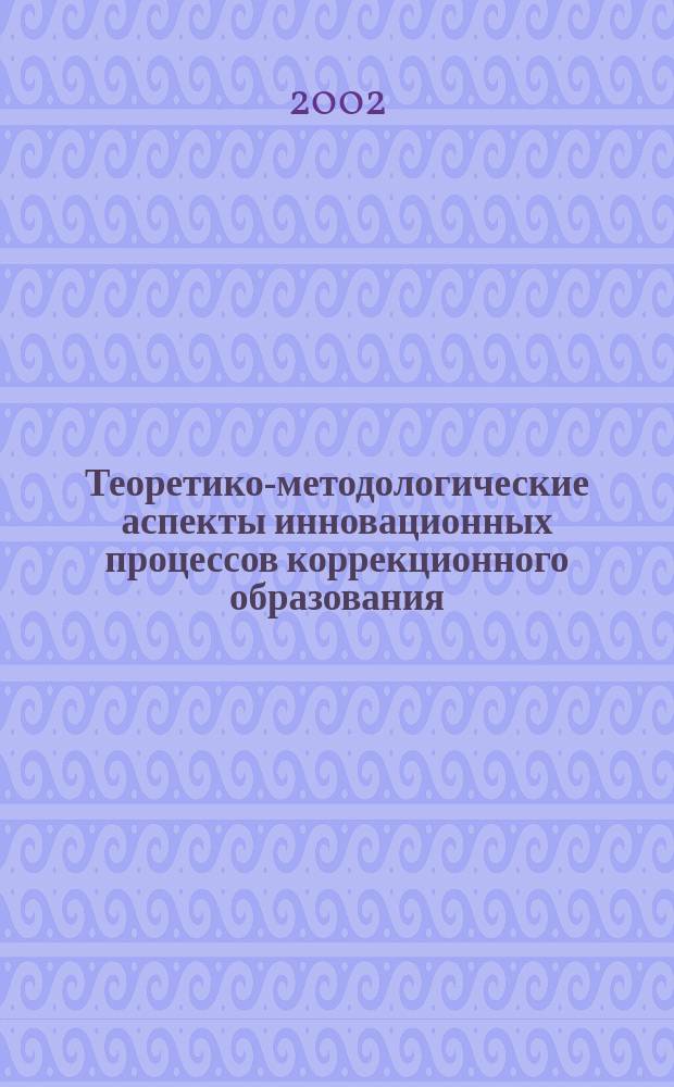 Теоретико-методологические аспекты инновационных процессов коррекционного образования : Материалы Всерос. науч.-практ. конф. и гор. науч.-метод. семинара 2001 г