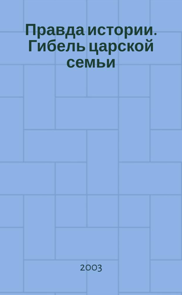 Правда истории. Гибель царской семьи = The truth of history. The destruction of the Imperial Romanov family : Семья Николая II