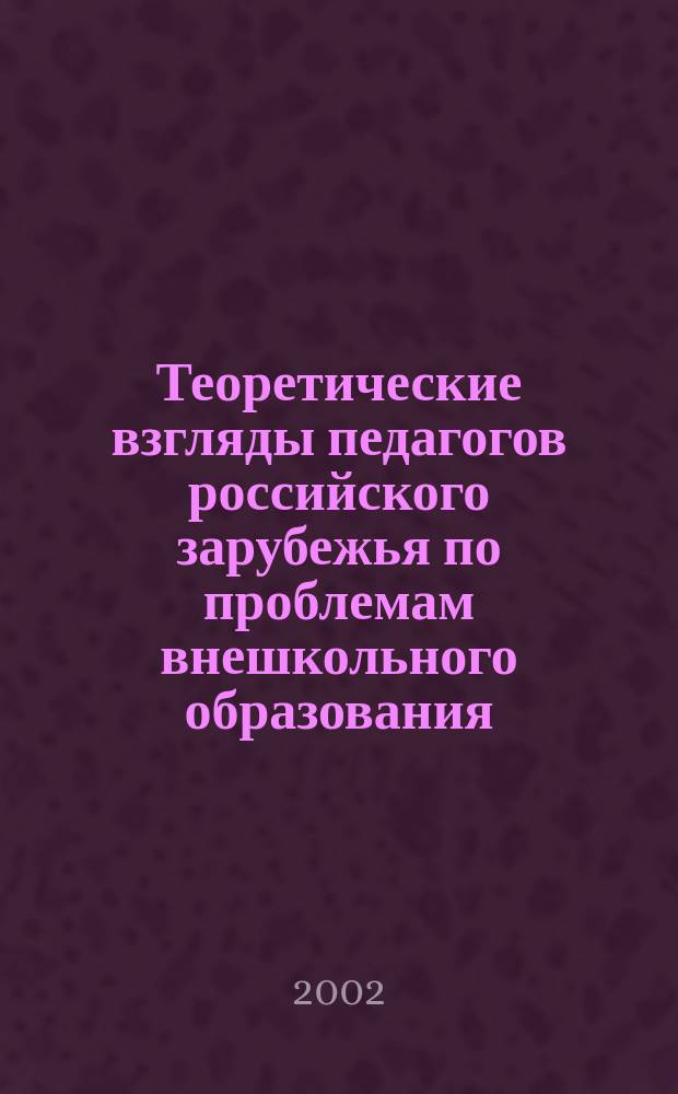 Теоретические взгляды педагогов российского зарубежья по проблемам внешкольного образования : Учеб. пособие