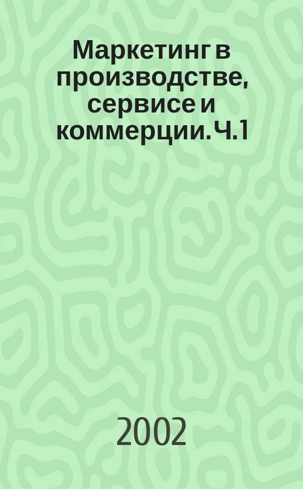 Маркетинг в производстве, сервисе и коммерции. Ч. 1