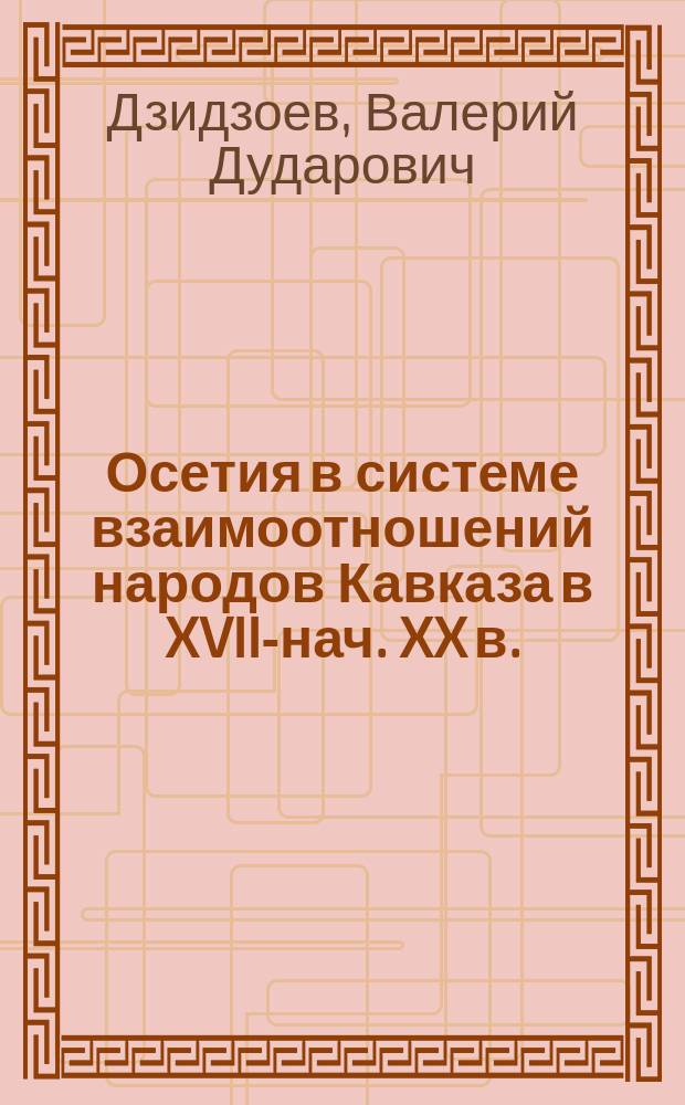 Осетия в системе взаимоотношений народов Кавказа в XVII-нач. XX в. : (Ист.-этнол. исслед.)