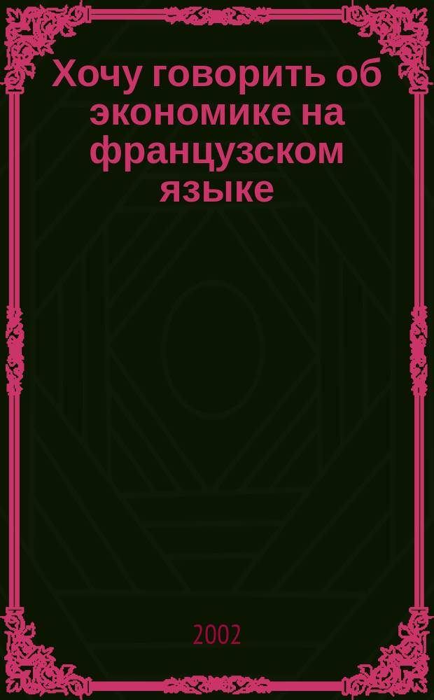 Хочу говорить об экономике на французском языке : Учеб.-метод. пособие по фр. яз. для студентов 1 курса Акад. экономики и упр