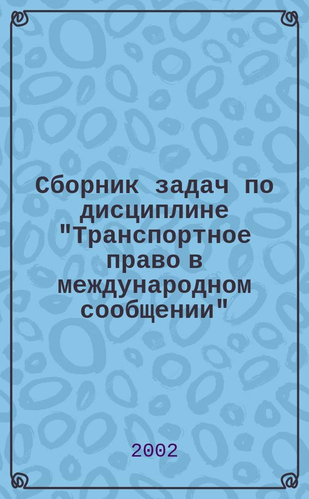 Сборник задач по дисциплине "Транспортное право в международном сообщении" : Для студентов спец. "Менеджмент орг." - 061100 специализаций "Упр. междунар. перевозками" - 061116, "Упр. интермодал. перевозками" - 061131