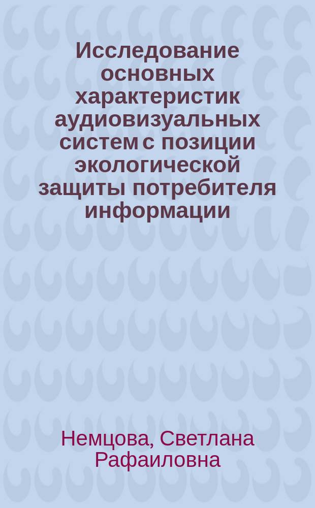 Исследование основных характеристик аудиовизуальных систем с позиции экологической защиты потребителя информации : Автореф. дис. на соиск. учен. степ. д.т.н. : Спец. 05.11.18