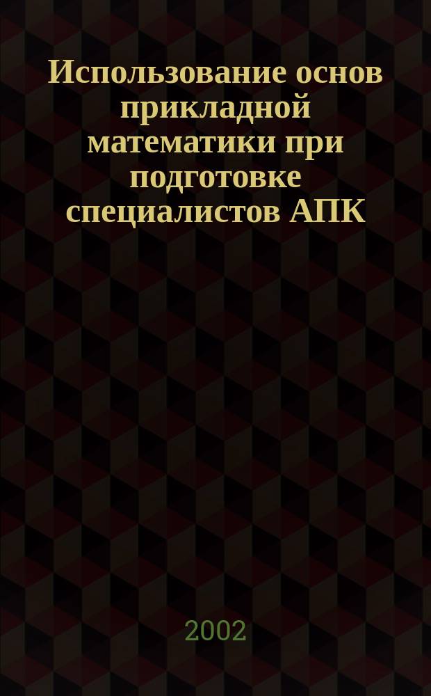 Использование основ прикладной математики при подготовке специалистов АПК : Учеб. пособие