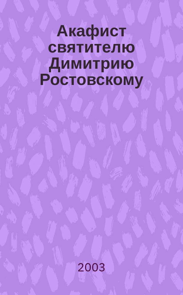 Акафист святителю Димитрию Ростовскому : С крат. житием