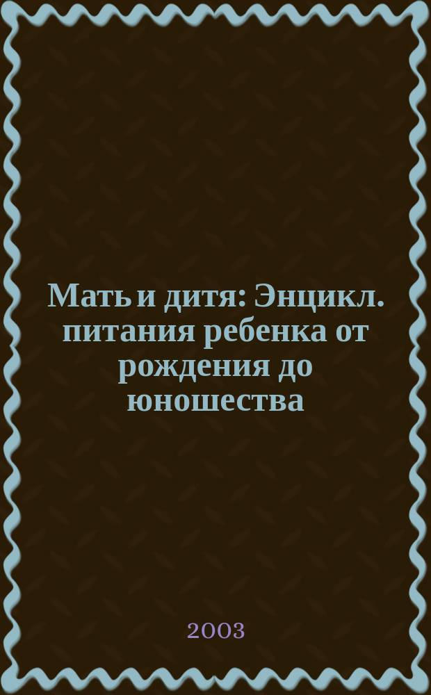 Мать и дитя : Энцикл. питания ребенка от рождения до юношества