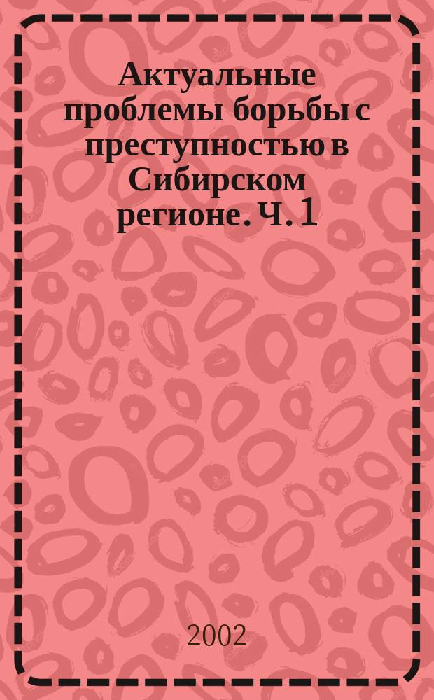Актуальные проблемы борьбы с преступностью в Сибирском регионе. Ч. 1