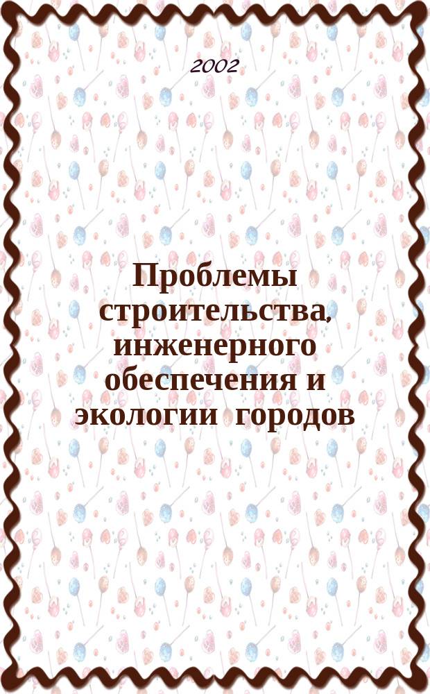 Проблемы строительства, инженерного обеспечения и экологии городов : Сб. материалов IV междунар. науч.-практ. конф., 26-27 нояб. 2002 г