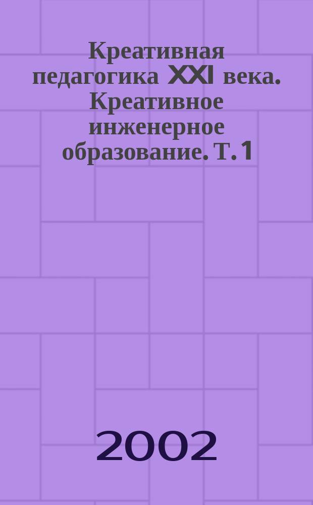 Креативная педагогика XXI века. Креативное инженерное образование. Т. 1 : Креативное инженерное образование и повышение квалификации специалистов