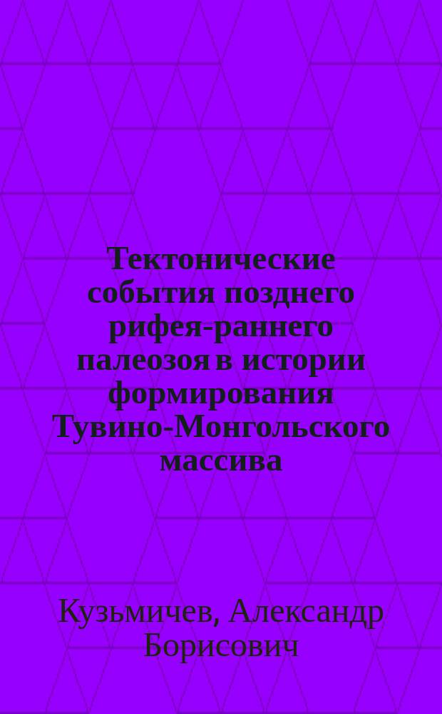 Тектонические события позднего рифея-раннего палеозоя в истории формирования Тувино-Монгольского массива : Автореф. дис. на соиск. учен. степ. д.г.-м.н. : Спец. 25.00.03