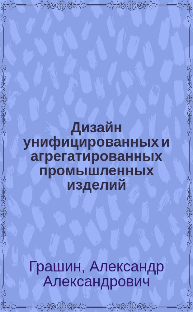 Дизайн унифицированных и агрегатированных промышленных изделий: теория, методика, практика : Автореф. дис. на соиск. учен. степ. д.иск. : Спец. 17.00.06