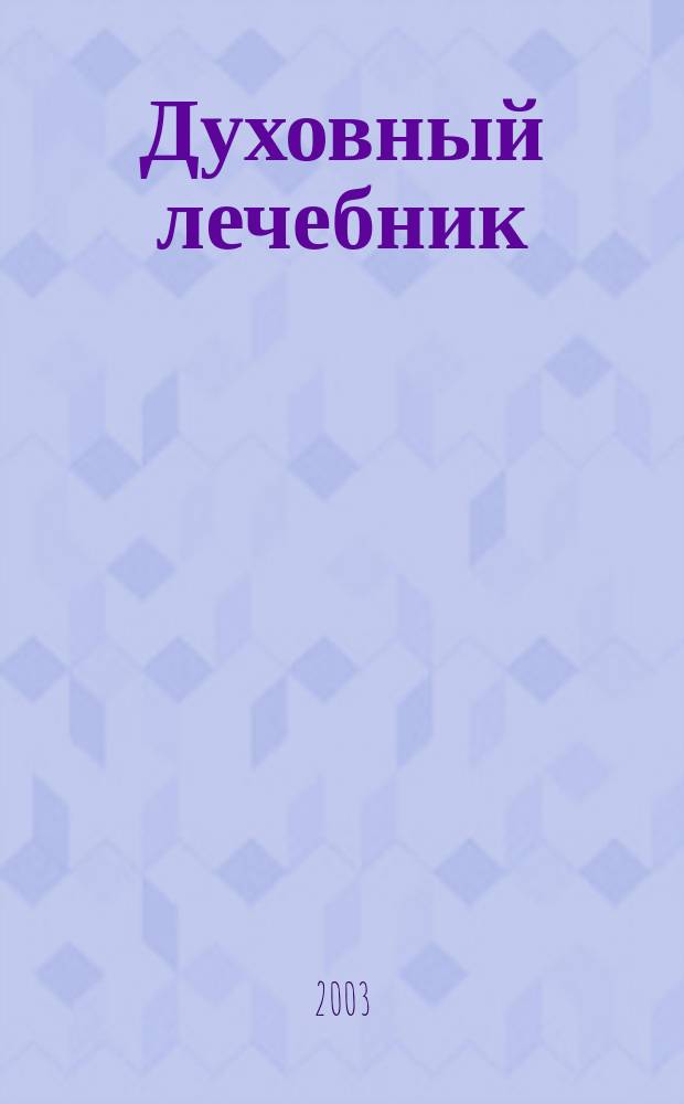 Духовный лечебник : Святоотеч. советы и врачеб. наставления о борьбе с грехами и страстями свт. Иоанна Златоустого, Дмитрия Ростовского, Тихона Задонского, преп. Иоанна Лествичника и Ефрема Сирина
