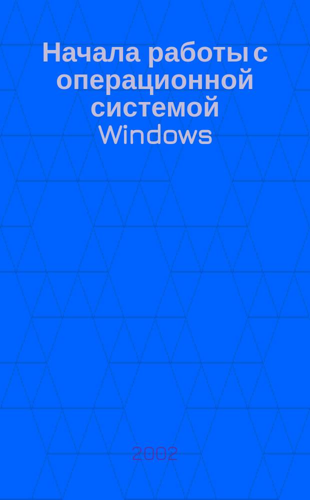 Начала работы с операционной системой Windows : Учеб. пособие
