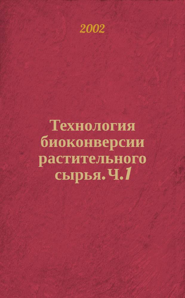Технология биоконверсии растительного сырья. Ч. 1 : Биологические агенты и субстраты в процессах биоконверсии растительного сырья