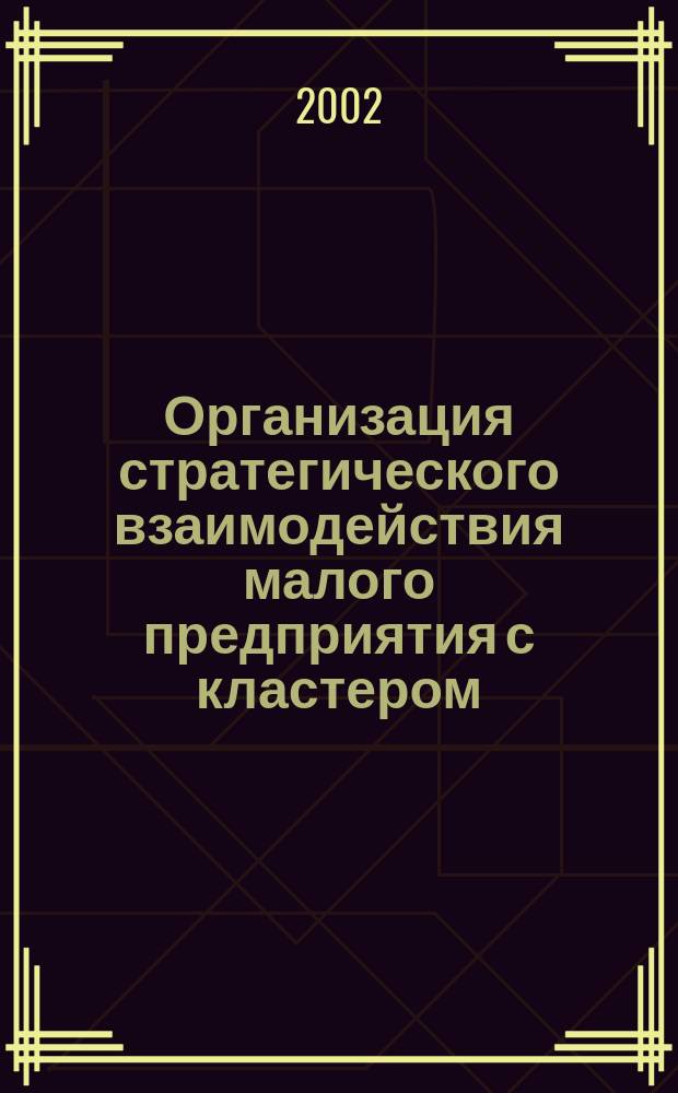 Организация стратегического взаимодействия малого предприятия с кластером : Автореф. дис. на соиск. учен. степ. к.э.н. : Спец. 08.00.05