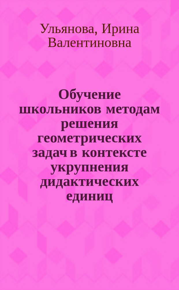 Обучение школьников методам решения геометрических задач в контексте укрупнения дидактических единиц : Автореф. дис. на соиск. учен. степ. к.п.н. : Спец. 13.00.02