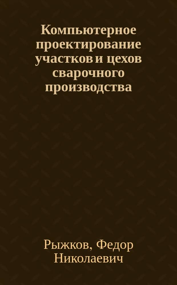 Компьютерное проектирование участков и цехов сварочного производства : Учеб. пособие : Для студентов по спец. 120500 "Оборудование и технология свароч. пр-ва"