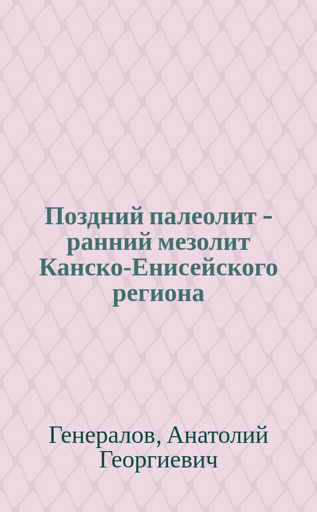 Поздний палеолит - ранний мезолит Канско-Енисейского региона : Автореф. дис. на соиск. учен. степ. д.ист.н. : Спец. 07.00.06