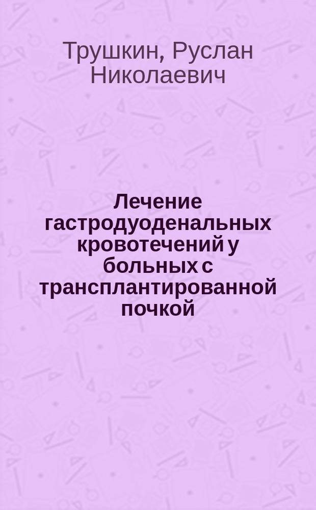 Лечение гастродуоденальных кровотечений у больных с трансплантированной почкой : Автореф. дис. на соиск. учен. степ. к.м.н. : Спец. 14.00.27