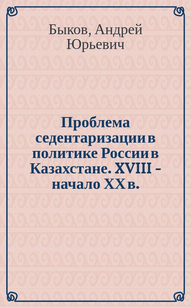 Проблема седентаризации в политике России в Казахстане. XVIII - начало ХХ в. : Автореф. дис. на соиск. учен. степ. к.ист.н. : Спец. 07.00.02