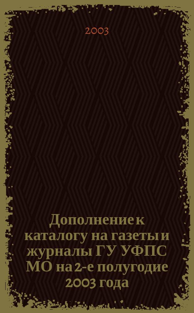 Дополнение к каталогу на газеты и журналы ГУ УФПС МО на 2-е полугодие 2003 года