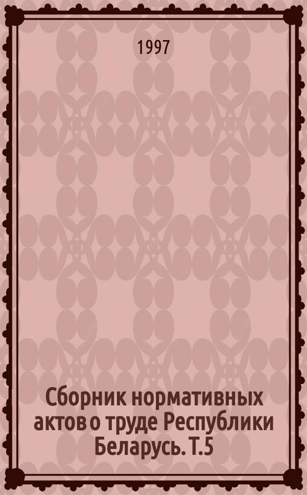Сборник нормативных актов о труде Республики Беларусь. [Т.]5 : Нормы труда ; Гарантии и компенсации ; Дисциплина труда ; Охрана труда
