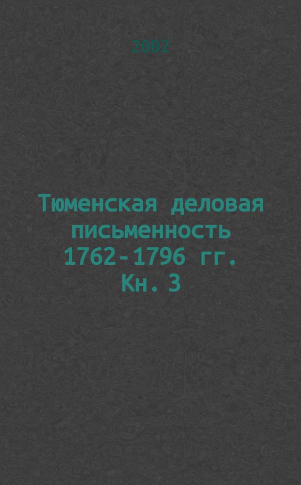 Тюменская деловая письменность 1762-1796 гг. Кн. 3 : Тюменские рукописные деловые тексты 1762-1796 гг. в аспектах лингвистики и документоведения