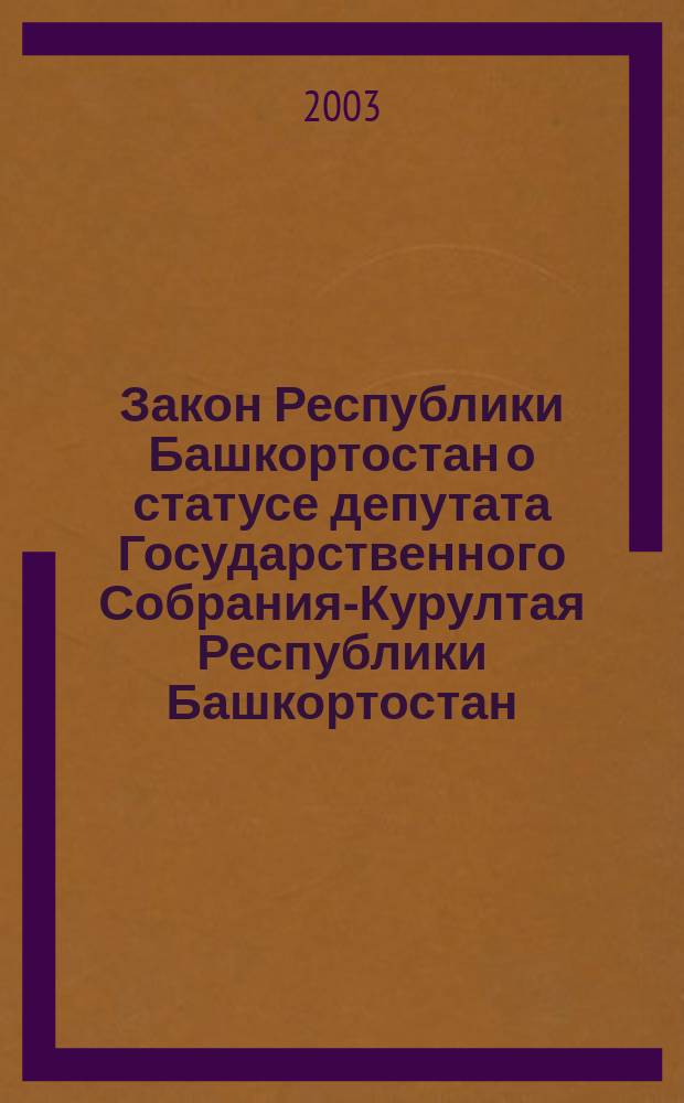 Закон Республики Башкортостан о статусе депутата Государственного Собрания-Курултая Республики Башкортостан : Принят Законодат. Палатой Гос. Собр. Респ. Башкортостан 6 февр. 2003 г. : Одобр. Палатой Представителей Гос. Собр. Респ. Башкортостан 6 марта 2003 г.