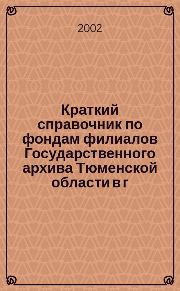 Краткий справочник по фондам филиалов Государственного архива Тюменской области в г. Тобольск и г. Ишим