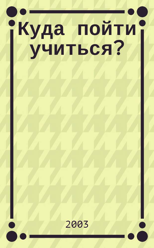 Куда пойти учиться? : Справ. для абитуриентов 2003