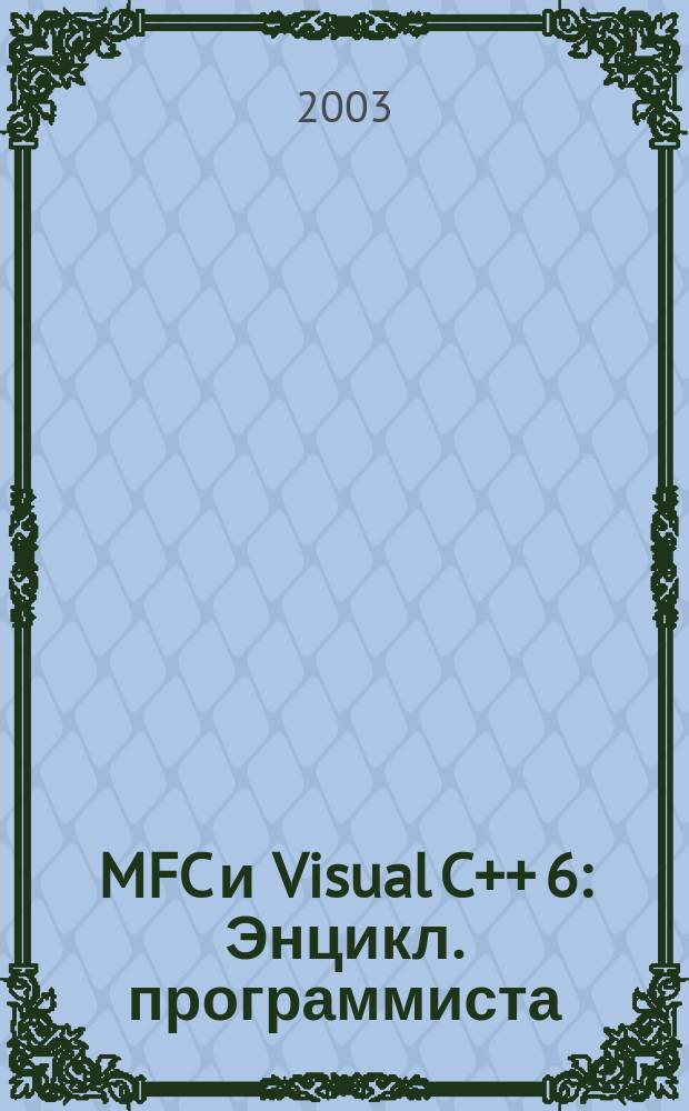 MFC и Visual C++ 6 : Энцикл. программиста : Исчерпывающее рук. по разраб. бизнес-прил. в среде Visual C++ 6 с использованием б-ки MFC : Пер. с англ.