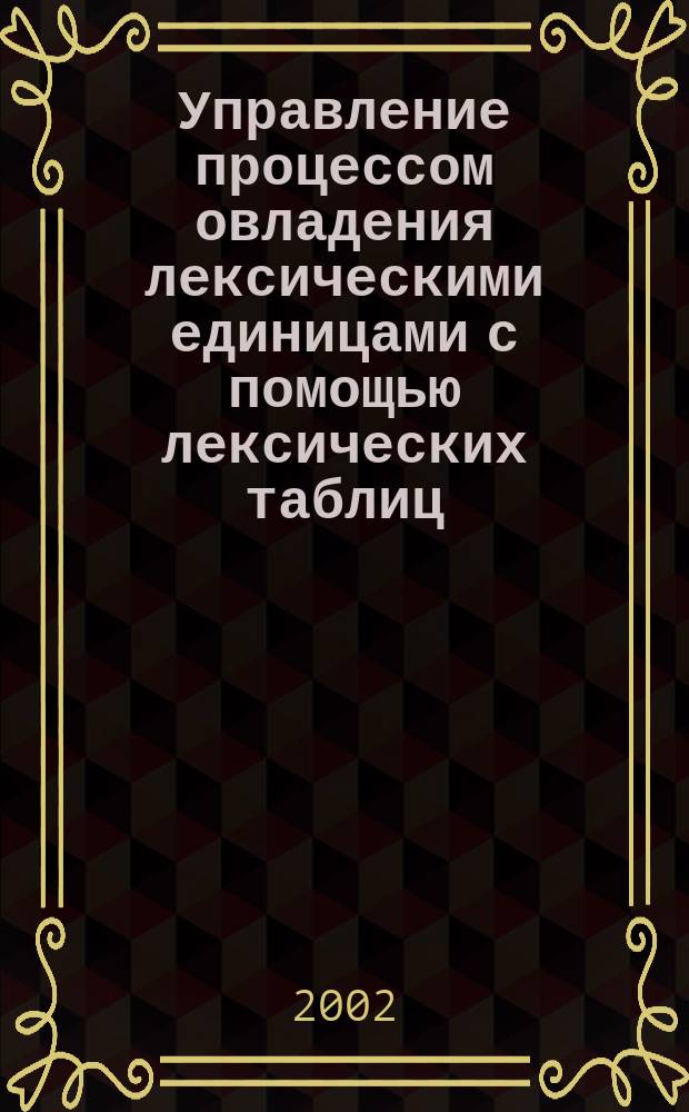 Управление процессом овладения лексическими единицами с помощью лексических таблиц (на всех этапах работы над разговорной темой) : Автореф. дис. на соиск. учен. степ. к.п.н. : Спецц. 13.00.02