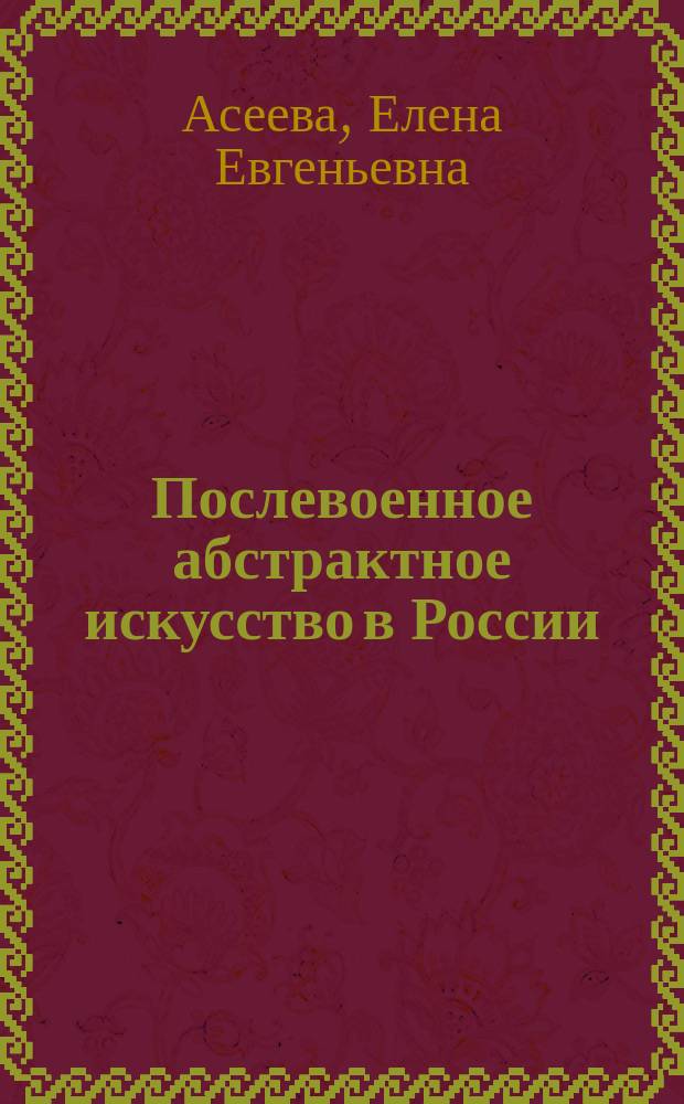 Послевоенное абстрактное искусство в России (1950-80 гг.) : Автореф. дис. на соиск. учен. степ. к.иск. : Спец. 17.00.09