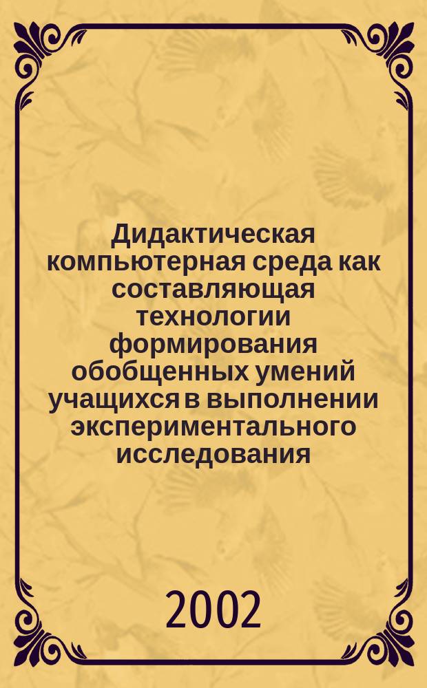 Дидактическая компьютерная среда как составляющая технологии формирования обобщенных умений учащихся в выполнении экспериментального исследования : Автореф. дис. на соиск. учен. степ. к.п.н. : Спец. 13.00.02