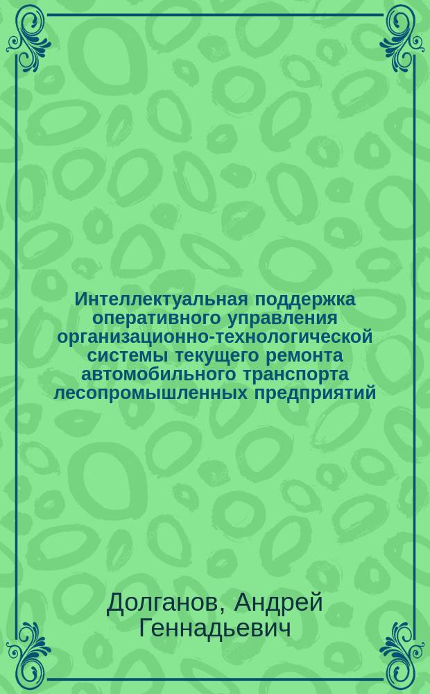 Интеллектуальная поддержка оперативного управления организационно-технологической системы текущего ремонта автомобильного транспорта лесопромышленных предприятий : Автореф. дис. на соиск. учен. степ. к.т.н. : Спец. 05.13.06