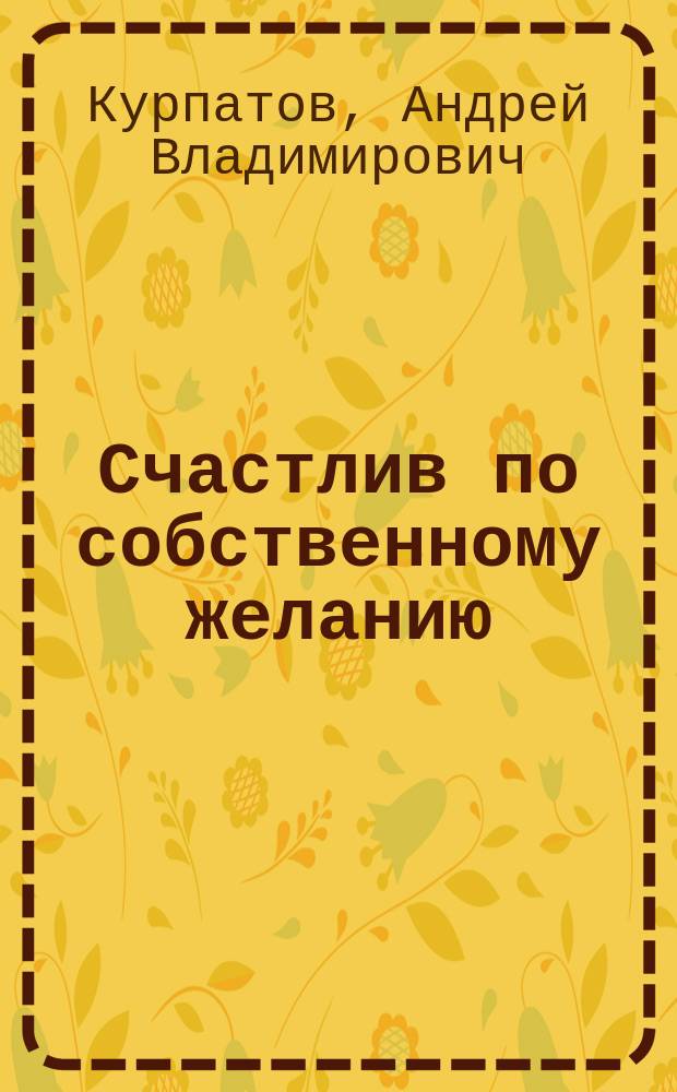 Счастлив по собственному желанию : Практикум по систем. поведен. психотерапии : Рецепты на каждый день