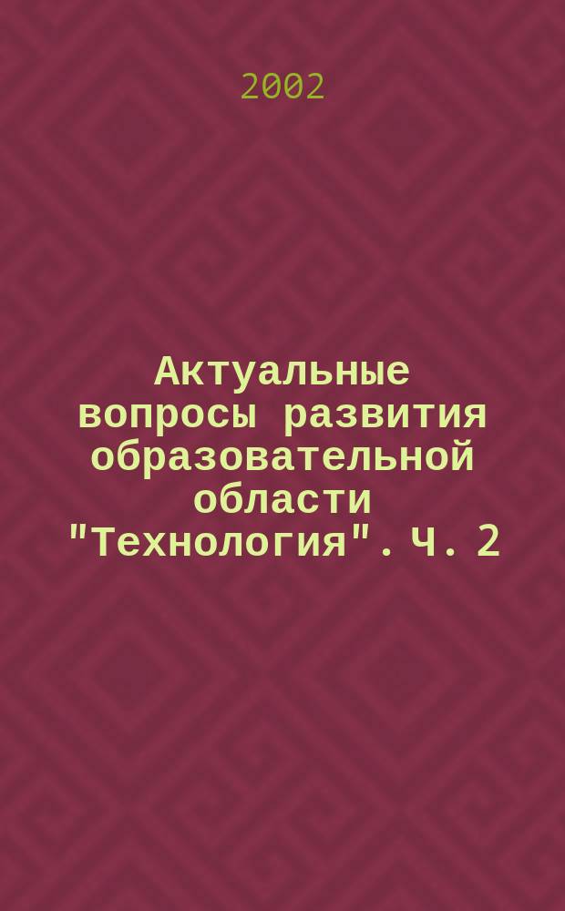 Актуальные вопросы развития образовательной области "Технология". Ч. 2