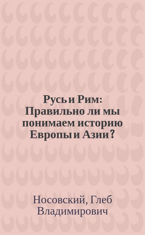 Русь и Рим : Правильно ли мы понимаем историю Европы и Азии?