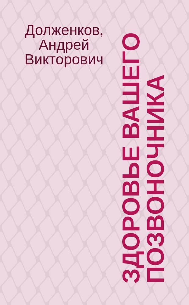 Здоровье вашего позвоночника : Боль в спине. Хруст в шее. Тяжесть в пояснице. Мануал. терапия. Лечеб. физкультура. Правил. осанка