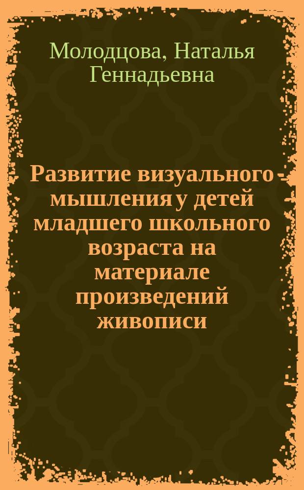 Развитие визуального мышления у детей младшего школьного возраста на материале произведений живописи : Автореф. дис. на соиск. учен. степ. к.психол.н. : Спец. 19.00.07