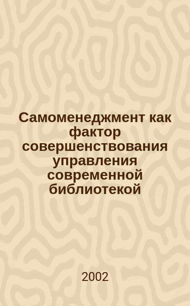 Самоменеджмент как фактор совершенствования управления современной библиотекой : Автореф. дис. на соиск. учен. степ. к.п.н. : Спец. 05.25.03