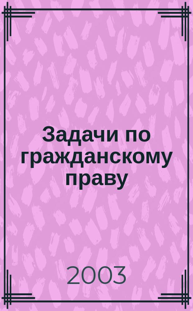 Задачи по гражданскому праву : Методика актив. решения : Учеб. пособие для студентов учреждений сред. проф. образования, обучающихся по спец. прововед. профиля