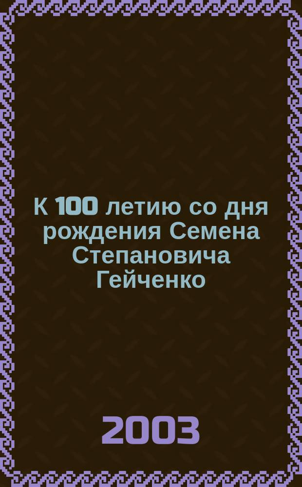 К 100 летию со дня рождения Семена Степановича Гейченко : Сб. ст